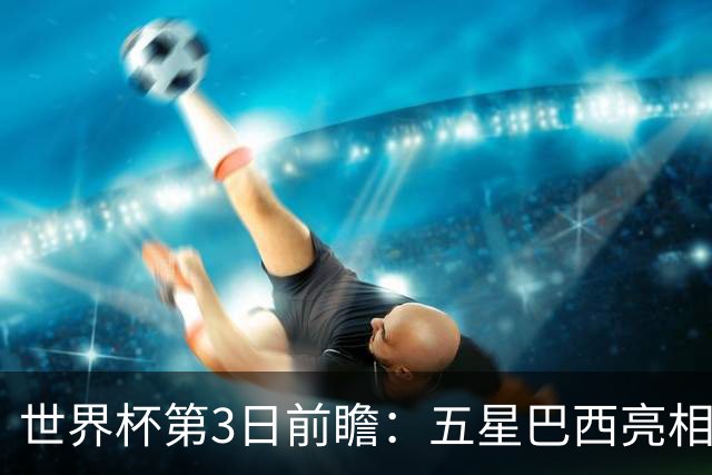 世界杯第3日前瞻：五星巴西亮相 亚足联球队面临“欧洲大考”