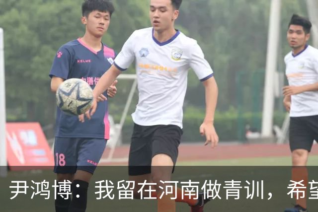 尹鸿博：我留在河南做青训，希望为河南培养跻身国字号的好苗子