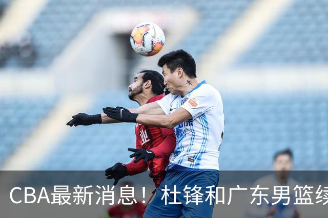 CBA最新消息！杜锋和广东男篮续约四年，浙江官宣续约法莱卡斯，郭艾伦续约遇阻