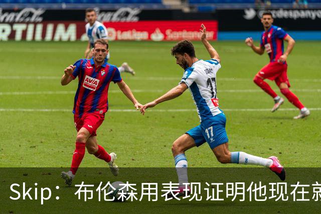 Skip：布伦森用表现证明他现在就是NBA最出色的球员 而非亚历山大